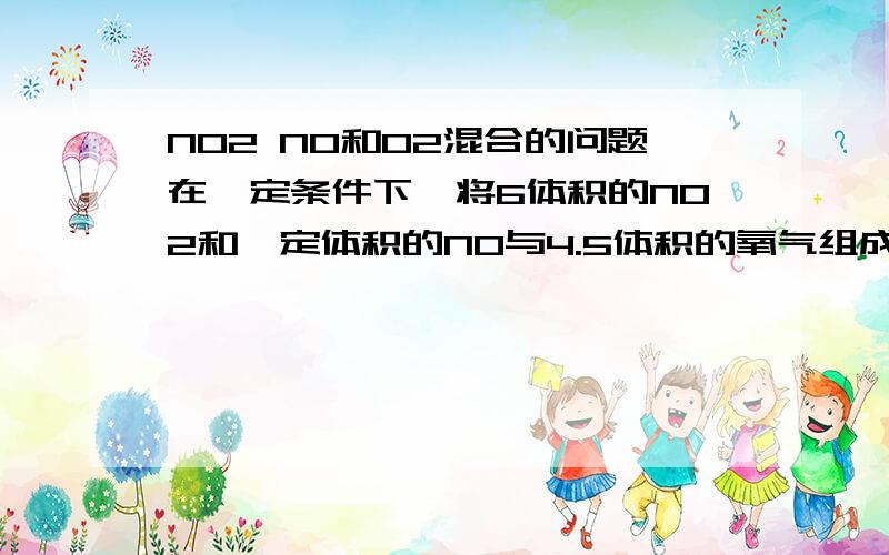 NO2 NO和O2混合的问题在一定条件下,将6体积的NO2和一定体积的NO与4.5体积的氧气组成的混合气体置于试管中,再将试管倒置于水中,充分反应后,剩余1.5体积气体,则原NO体积可能是A.3B.4C.5D.5.5E.2