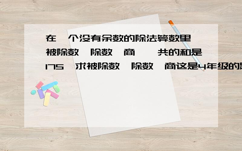 在一个没有余数的除法算数里,被除数,除数,商,一共的和是175,求被除数,除数,商这是4年级的题,没学方程啊,要算式的,我们用方程解出来的 已知商是7，求被除数，除数，看掉了，抱歉哈