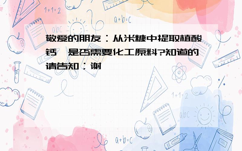 敬爱的朋友：从米糠中提取植酸钙,是否需要化工原料?知道的请告知；谢