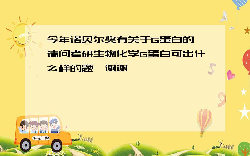 今年诺贝尔奖有关于G蛋白的,请问考研生物化学G蛋白可出什么样的题,谢谢