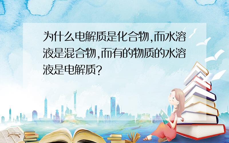 为什么电解质是化合物,而水溶液是混合物,而有的物质的水溶液是电解质?