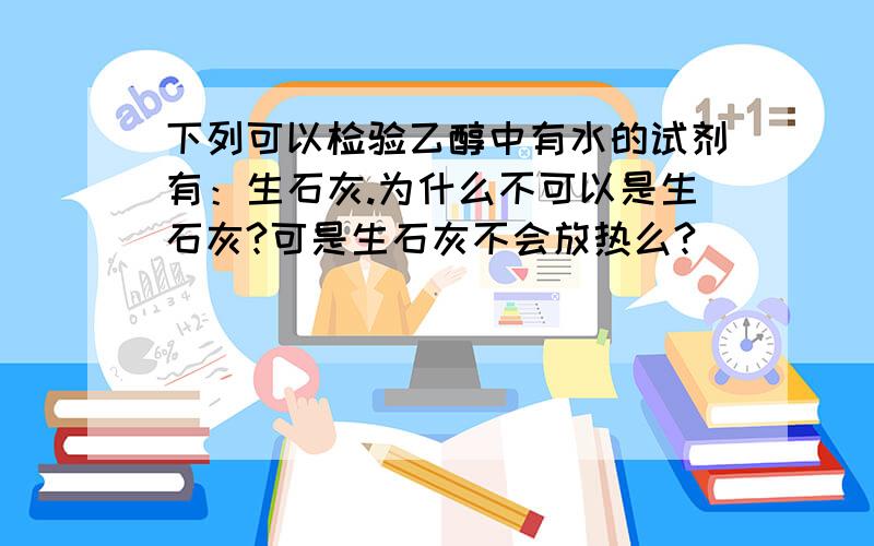 下列可以检验乙醇中有水的试剂有：生石灰.为什么不可以是生石灰?可是生石灰不会放热么?