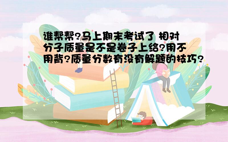 谁帮帮?马上期末考试了 相对分子质量是不是卷子上给?用不用背?质量分数有没有解题的技巧?