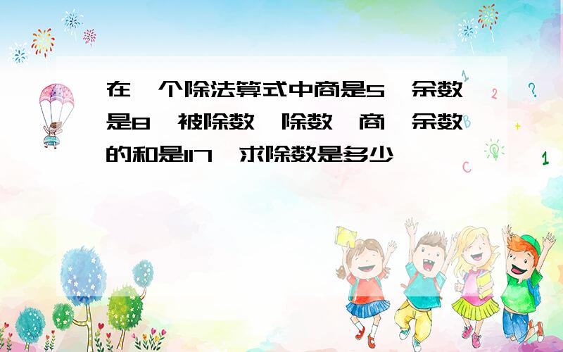 在一个除法算式中商是5,余数是8,被除数、除数、商、余数的和是117,求除数是多少