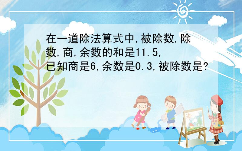 在一道除法算式中,被除数,除数,商,余数的和是11.5,已知商是6,余数是0.3,被除数是?