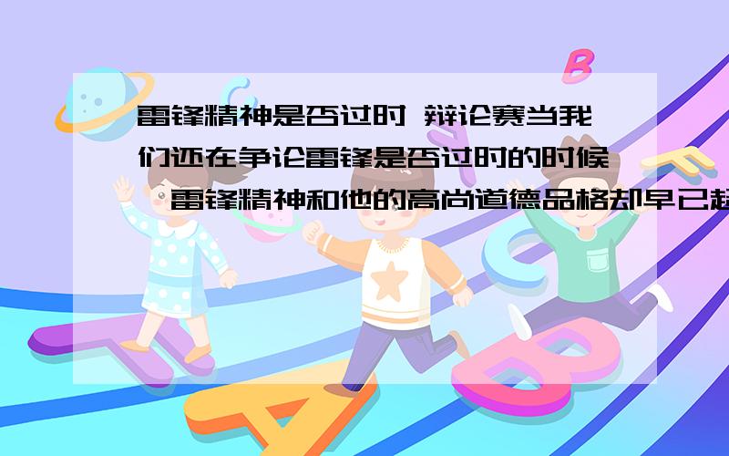 雷锋精神是否过时 辩论赛当我们还在争论雷锋是否过时的时候,雷锋精神和他的高尚道德品格却早已超越了国界融入全世界 这句话开头的就谢谢你了不用了