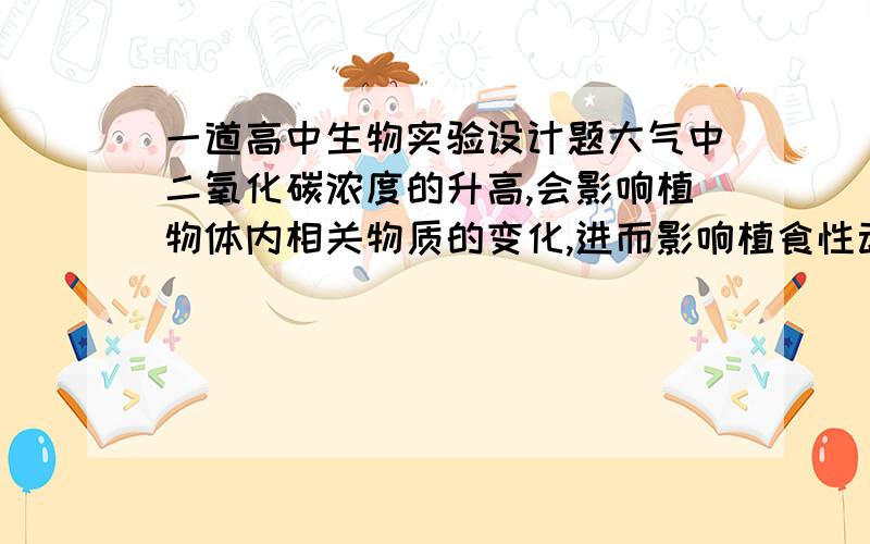 一道高中生物实验设计题大气中二氧化碳浓度的升高,会影响植物体内相关物质的变化,进而影响植食性动物的生理变化.请完成下面“探究在二氧化碳浓度升高环境下生长的棉花,被棉铃虫取食