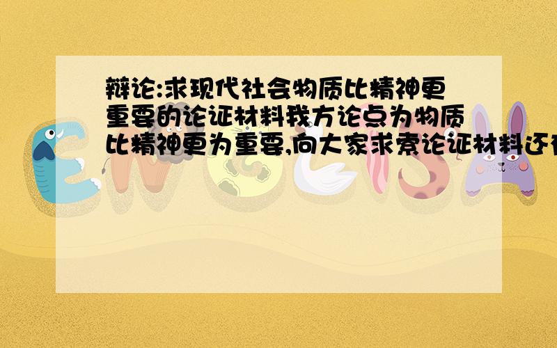 辩论:求现代社会物质比精神更重要的论证材料我方论点为物质比精神更为重要,向大家求索论证材料还有更多的材料吗?光这些不够,我会根据材料的多少按比例送分给各位