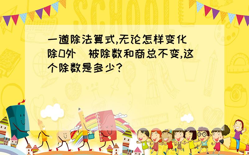 一道除法算式,无论怎样变化(除0外)被除数和商总不变,这个除数是多少?