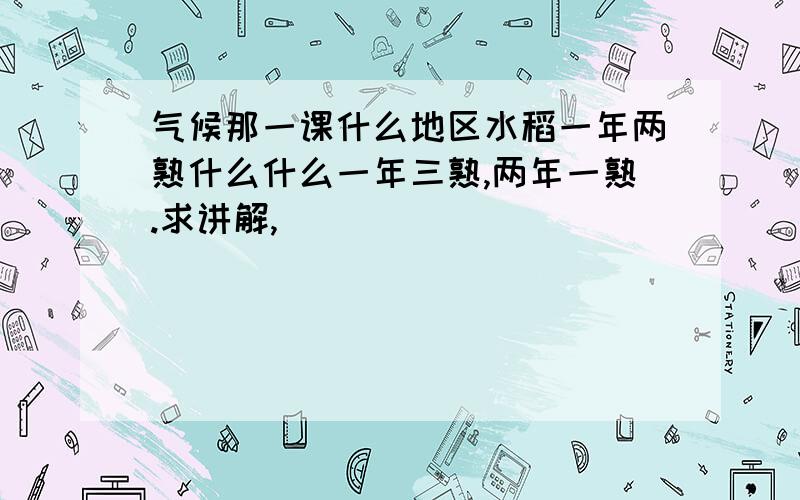 气候那一课什么地区水稻一年两熟什么什么一年三熟,两年一熟.求讲解,