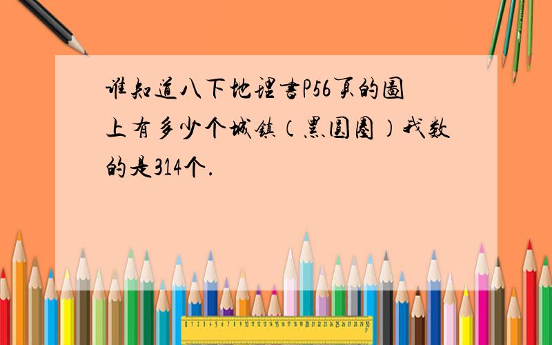 谁知道八下地理书P56页的图上有多少个城镇（黑圆圈）我数的是314个.