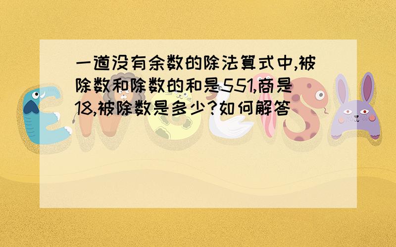 一道没有余数的除法算式中,被除数和除数的和是551,商是18,被除数是多少?如何解答