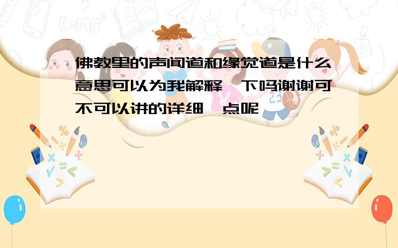 佛教里的声闻道和缘觉道是什么意思可以为我解释一下吗谢谢可不可以讲的详细一点呢