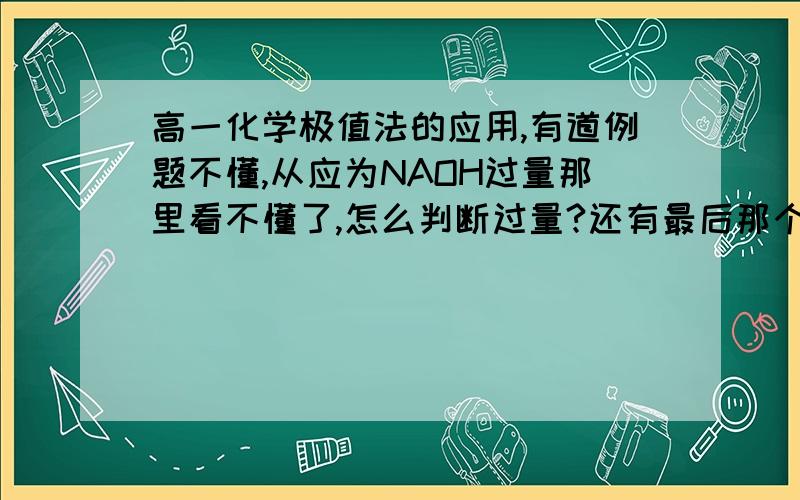 高一化学极值法的应用,有道例题不懂,从应为NAOH过量那里看不懂了,怎么判断过量?还有最后那个式子是怎么算出来的?