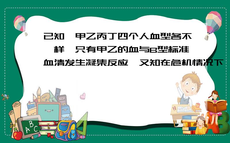 已知,甲乙丙丁四个人血型各不一样,只有甲乙的血与B型标准血清发生凝集反应,又知在危机情况下,甲只能接受丁的血,则甲乙丙丁的血型依次为