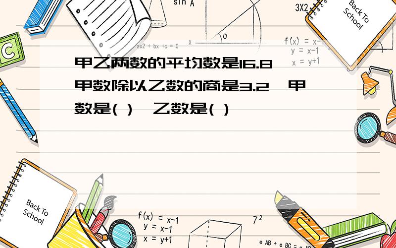 甲乙两数的平均数是16.8,甲数除以乙数的商是3.2,甲数是( ),乙数是( )