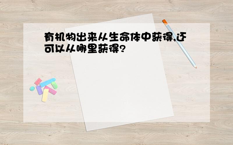 有机物出来从生命体中获得,还可以从哪里获得?