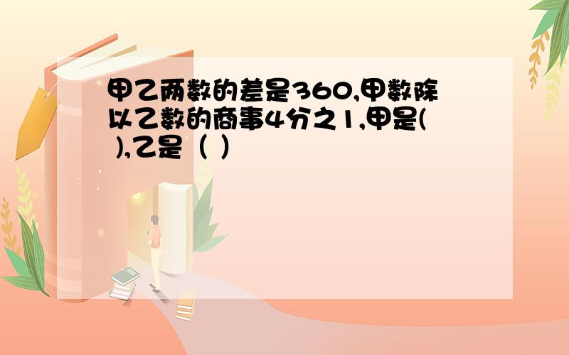 甲乙两数的差是360,甲数除以乙数的商事4分之1,甲是( ),乙是（ ）