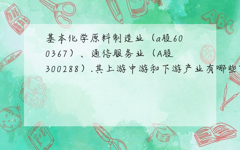 基本化学原料制造业（a股600367）、通信服务业（A股300288）.其上游中游和下游产业有哪些?