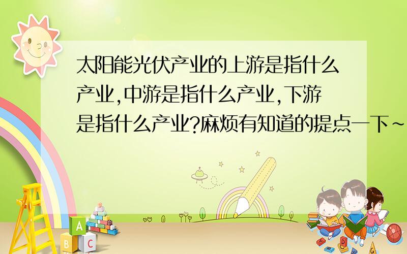 太阳能光伏产业的上游是指什么产业,中游是指什么产业,下游是指什么产业?麻烦有知道的提点一下~无限感激