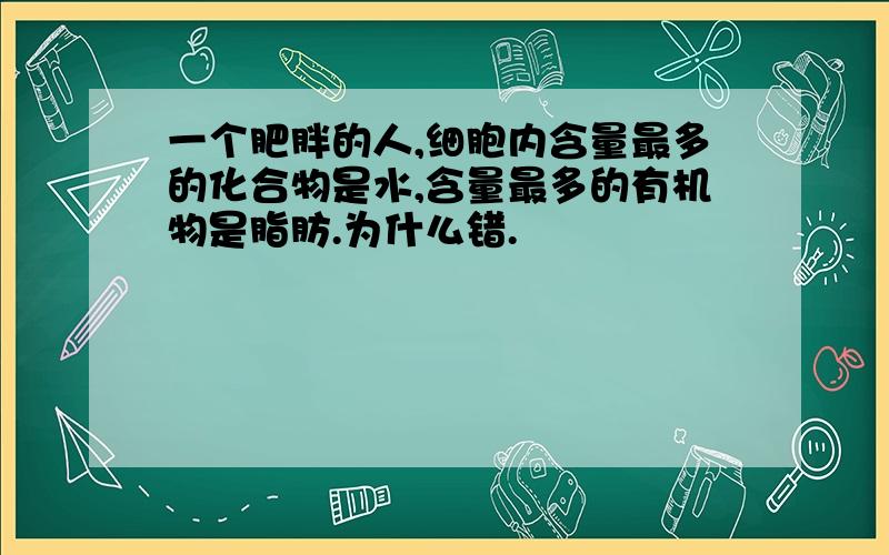 一个肥胖的人,细胞内含量最多的化合物是水,含量最多的有机物是脂肪.为什么错.