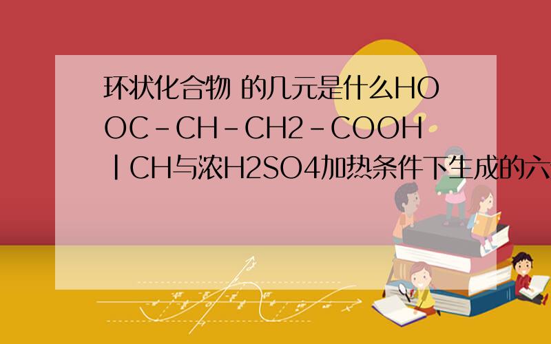 环状化合物 的几元是什么HOOC-CH-CH2-COOH｜CH与浓H2SO4加热条件下生成的六元环状化合物是什么``给个化学式就行了