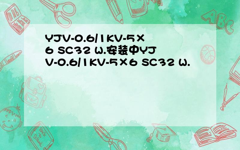 YJV-0.6/1KV-5×6 SC32 W.安装中YJV-0.6/1KV-5×6 SC32 W.