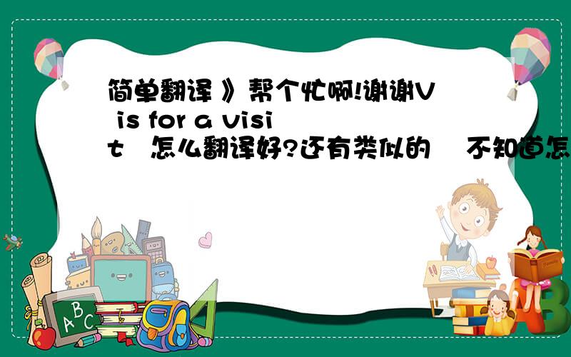 简单翻译 》帮个忙啊!谢谢V is for a visit   怎么翻译好?还有类似的    不知道怎么翻译好听A is for the airplane、谢谢大家   5分钟就给分