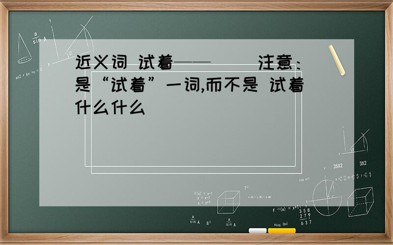 近义词 试着——( )注意：是“试着”一词,而不是 试着什么什么