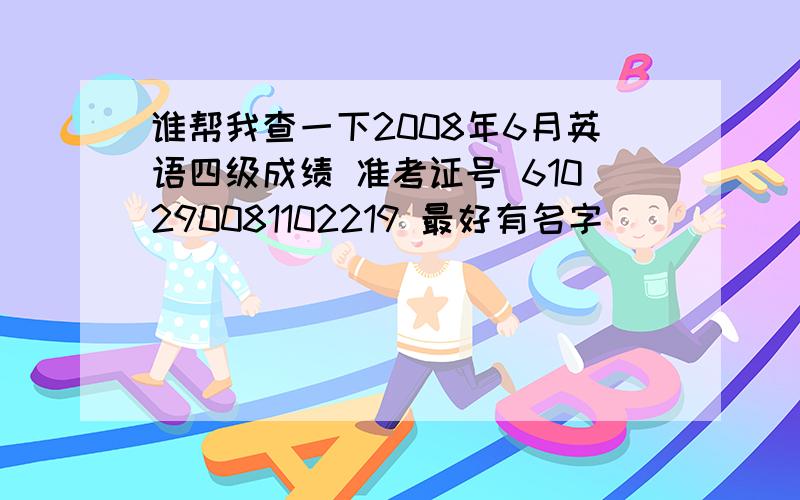 谁帮我查一下2008年6月英语四级成绩 准考证号 610290081102219 最好有名字