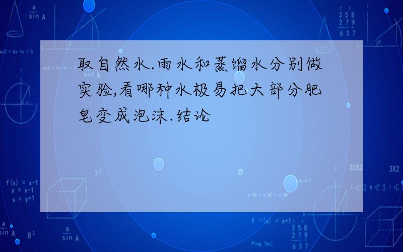 取自然水.雨水和蒸馏水分别做实验,看哪种水极易把大部分肥皂变成泡沫.结论