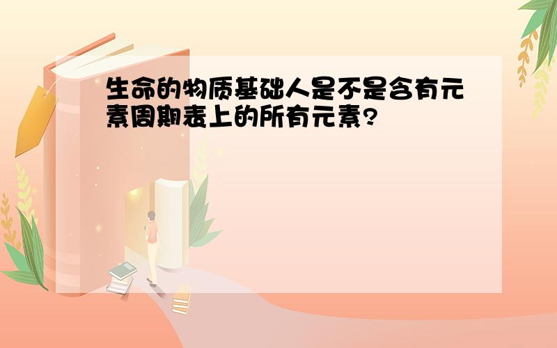 生命的物质基础人是不是含有元素周期表上的所有元素?