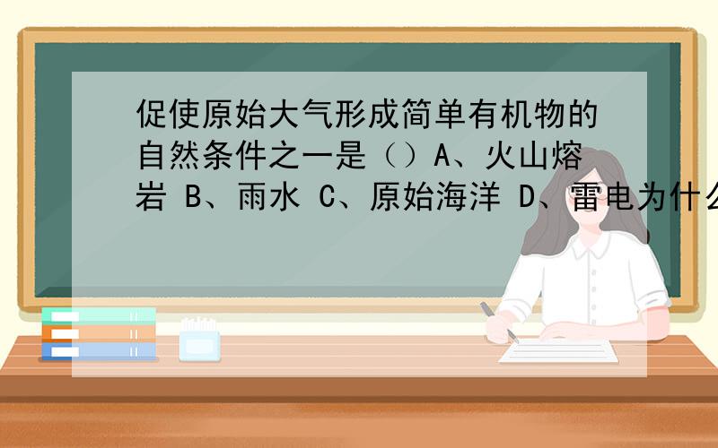 促使原始大气形成简单有机物的自然条件之一是（）A、火山熔岩 B、雨水 C、原始海洋 D、雷电为什么是D,A和C不也行吗?