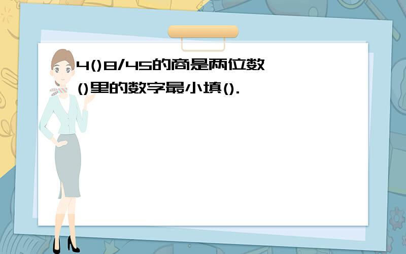 4()8/45的商是两位数,()里的数字最小填().