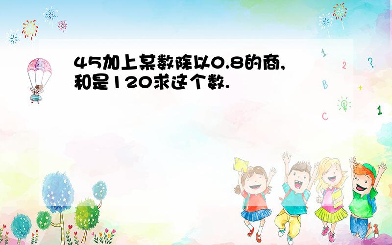 45加上某数除以0.8的商,和是120求这个数.