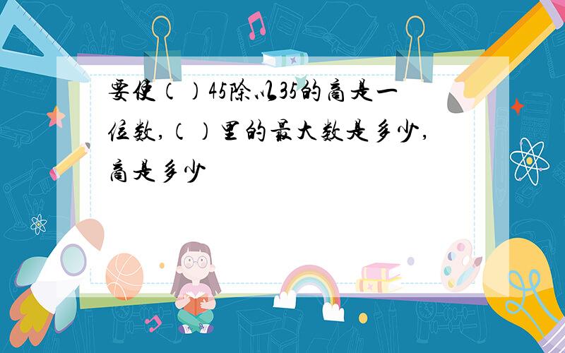 要使（）45除以35的商是一位数,（）里的最大数是多少,商是多少