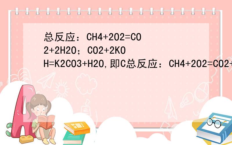 总反应：CH4+2O2=CO2+2H2O；CO2+2KOH=K2CO3+H2O,即C总反应：CH4+2O2=CO2+2H2O；CO2+2KOH=K2CO3+H2O,即CH4+2O2+2KOH=K2CO3+3H2O正极：2O2 + 8e- + 4H2O = 8OH-负极：CH4 - 8e- + 10OH- = CO32- + 7H2O怎么理解记忆