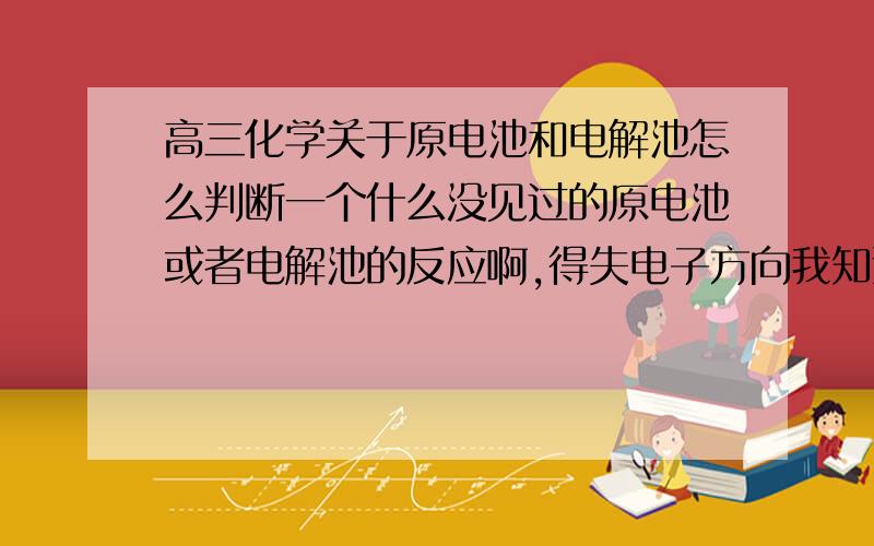 高三化学关于原电池和电解池怎么判断一个什么没见过的原电池或者电解池的反应啊,得失电子方向我知道,问题是怎么判断反应的物质啊、