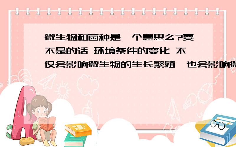 微生物和菌种是一个意思么?要不是的话 环境条件的变化 不仅会影响微生物的生长繁殖,也会影响微生物的代谢途径.这句话是对的么?我的生物书上写的是菌体 不是写的微生物!