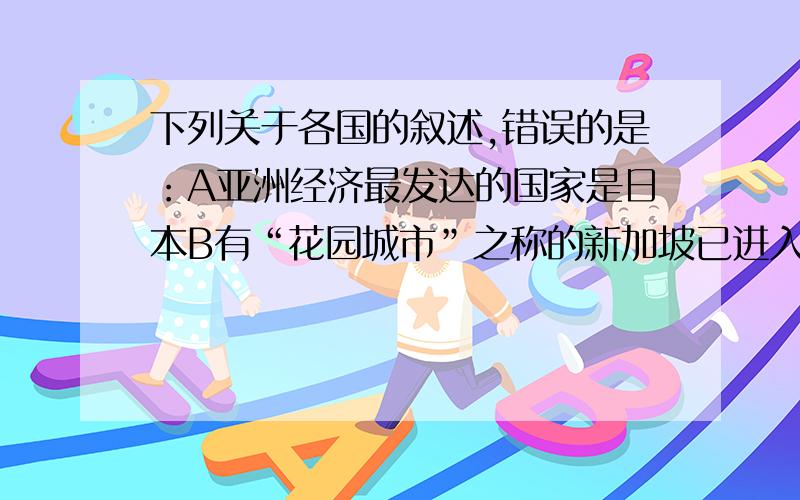 下列关于各国的叙述,错误的是：A亚洲经济最发达的国家是日本B有“花园城市”之称的新加坡已进入发达国家行列C韩国自20世纪70年代以来,大力发展出口加工工业,经济发展迅速D沙特阿拉伯