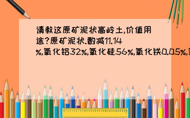 请教这原矿泥状高岭土,价值用途?原矿泥状.酌减11.14%,氧化铝32%,氧化硅56%,氧化铁0.05%,氧化钙0.02%,氧化镁0.89%,氧化钾0.01%,氧化钠0.05%,氧化钛0.01%,白度值93