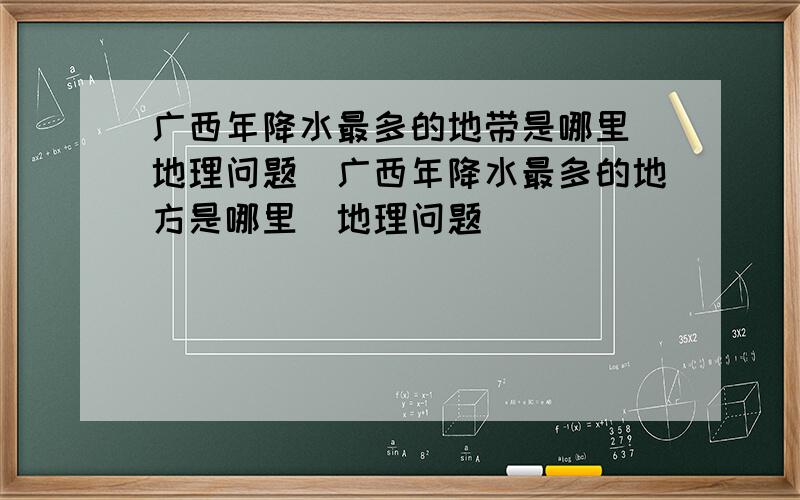 广西年降水最多的地带是哪里（地理问题）广西年降水最多的地方是哪里（地理问题）