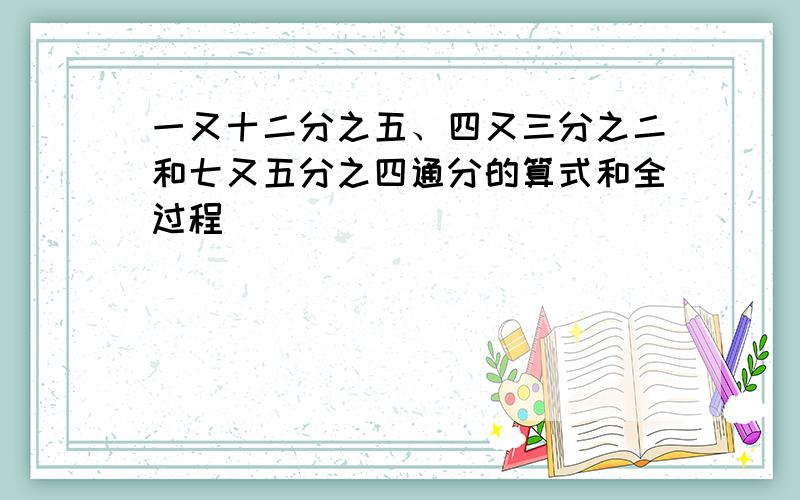 一又十二分之五、四又三分之二和七又五分之四通分的算式和全过程