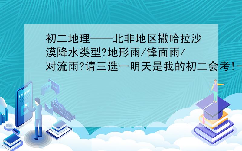 初二地理——北非地区撒哈拉沙漠降水类型?地形雨/锋面雨/对流雨?请三选一明天是我的初二会考!一定要准确答案,谢谢!