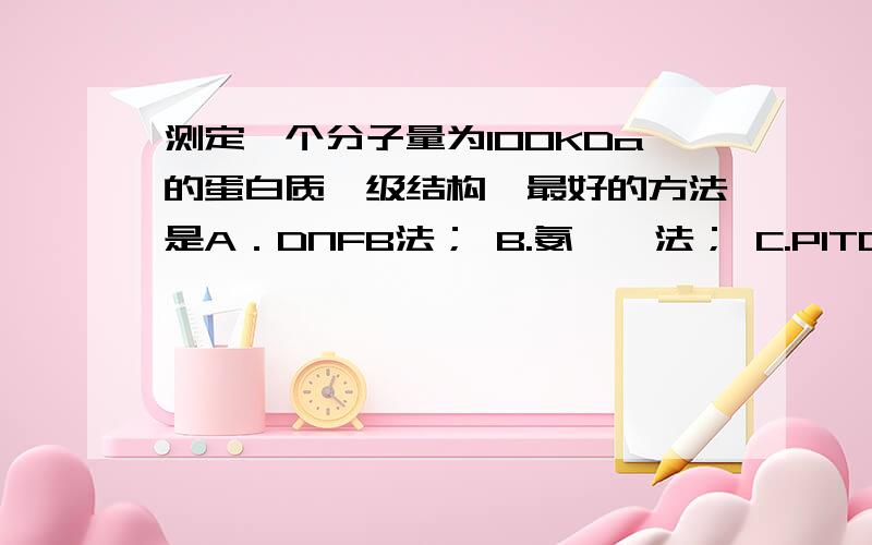 测定一个分子量为100KDa的蛋白质一级结构,最好的方法是A．DNFB法； B.氨肽酶法； C.PITC法； D.基因序列测定法； E.质谱法；给出原因