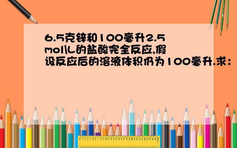 6.5克锌和100毫升2.5mol\L的盐酸完全反应,假设反应后的溶液体积仍为100毫升.求：反应后的溶液中加入1mol\L KOH溶液,恰好使其中的金属离子完全沉淀时,加入KOH溶液的体积?