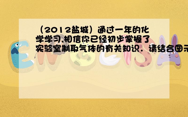 （2012盐城）通过一年的化学学习,相信你已经初步掌握了实验室制取气体的有关知识．请结合图示回答问题（2012•盐城）通过一年的化学学习,相信你已经初步掌握了实验室制取气体的有