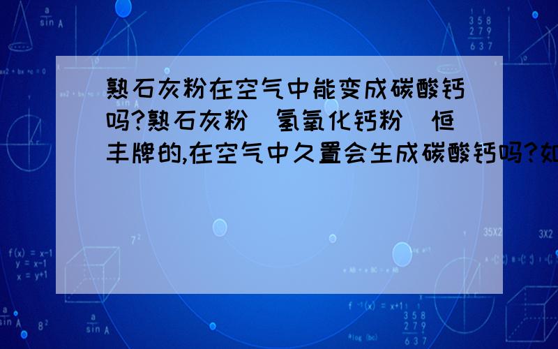 熟石灰粉在空气中能变成碳酸钙吗?熟石灰粉（氢氧化钙粉）恒丰牌的,在空气中久置会生成碳酸钙吗?如何界定是否生成碳酸钙了,怎样测定它的成分?