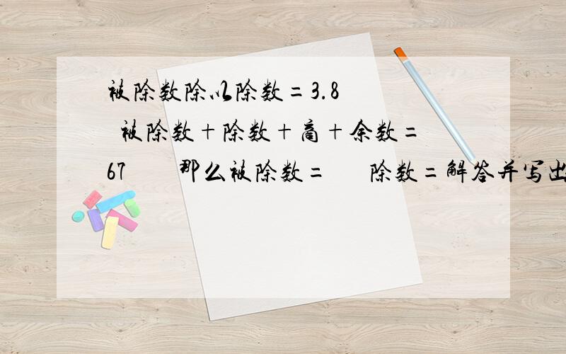 被除数除以除数=3.8     被除数+除数+商+余数=67        那么被除数=      除数=解答并写出思考过程