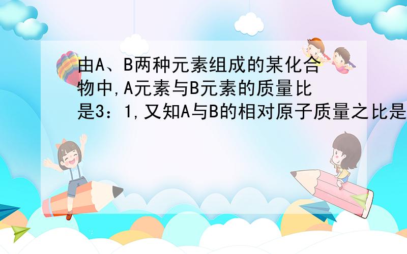 由A、B两种元素组成的某化合物中,A元素与B元素的质量比是3：1,又知A与B的相对原子质量之比是12：1,该化合物的化学式为（ ）A.AB4 B.AB3C.AB D.A2B